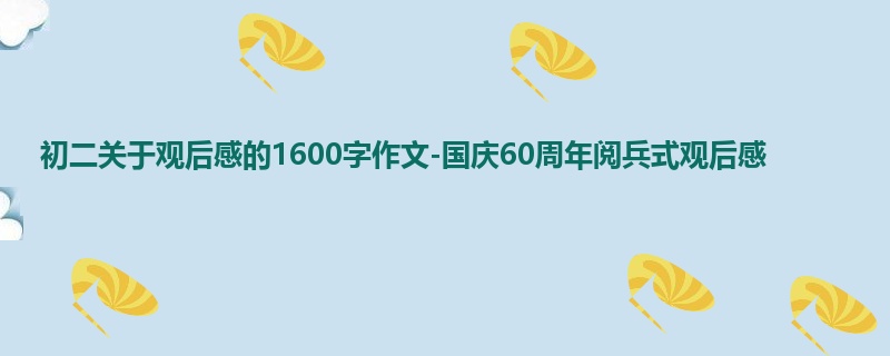 初二关于观后感的1600字作文-国庆60周年阅兵式观后感