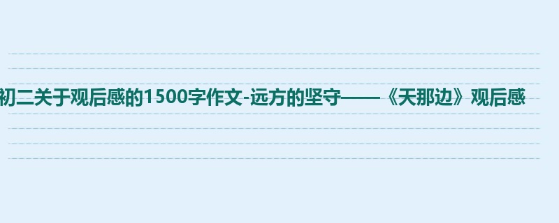 初二关于观后感的1500字作文-远方的坚守——《天那边》观后感