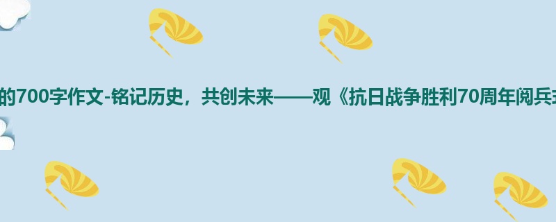 初二关于观后感的700字作文-铭记历史,共创未来——观《抗日战争胜利70周年阅兵式》观后感