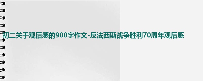 初二关于观后感的900字作文-反法西斯战争胜利70周年观后感