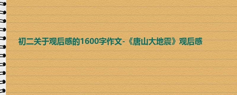 初二关于观后感的1600字作文-《唐山大地震》观后感