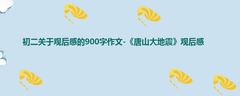 初二关于观后感的900字作文-《唐山大地震》观后感