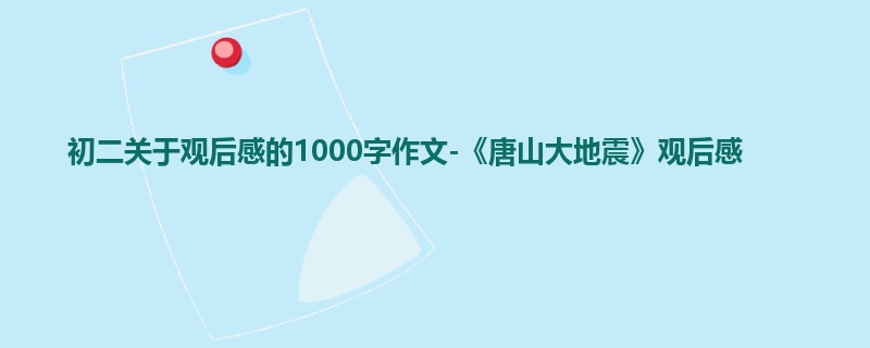 初二关于观后感的1000字作文-《唐山大地震》观后感