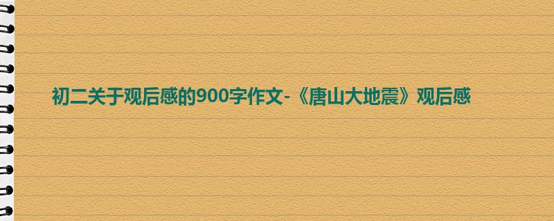 初二关于观后感的900字作文-《唐山大地震》观后感