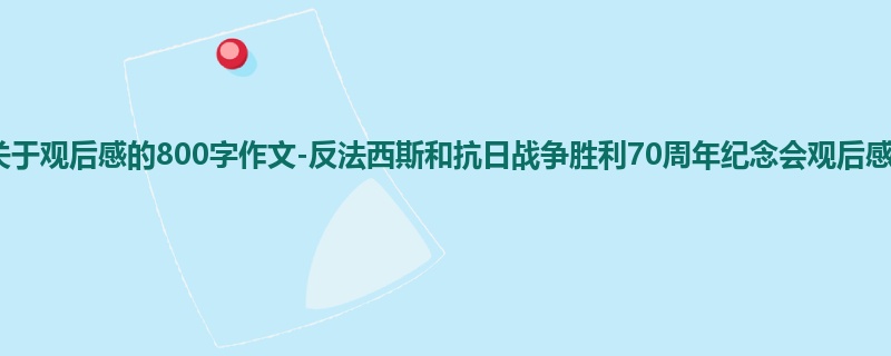 初二关于观后感的800字作文-反法西斯和抗日战争胜利70周年纪念会观后感