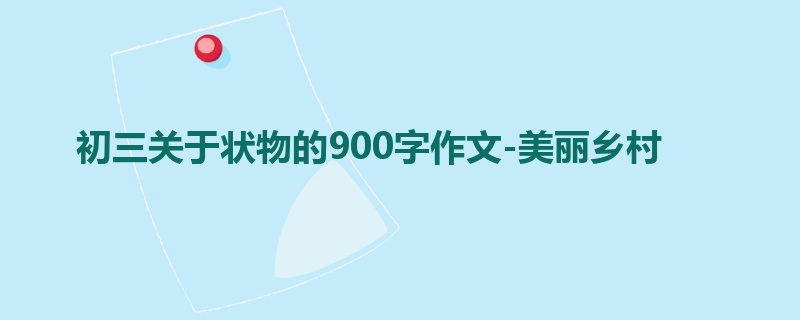 初三关于状物的900字作文-美丽乡村