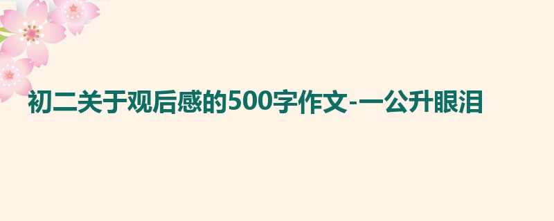 初二关于观后感的500字作文-一公升眼泪