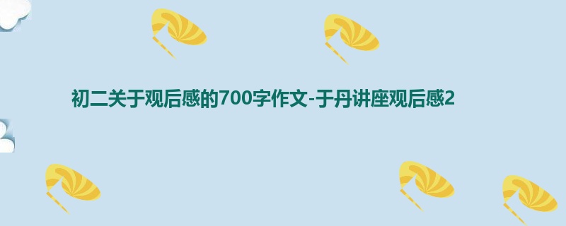 初二关于观后感的700字作文-于丹讲座观后感2