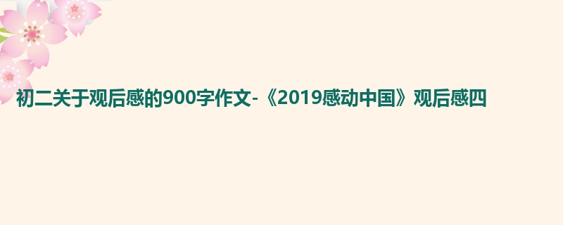 初二关于观后感的900字作文-《2019感动中国》观后感四