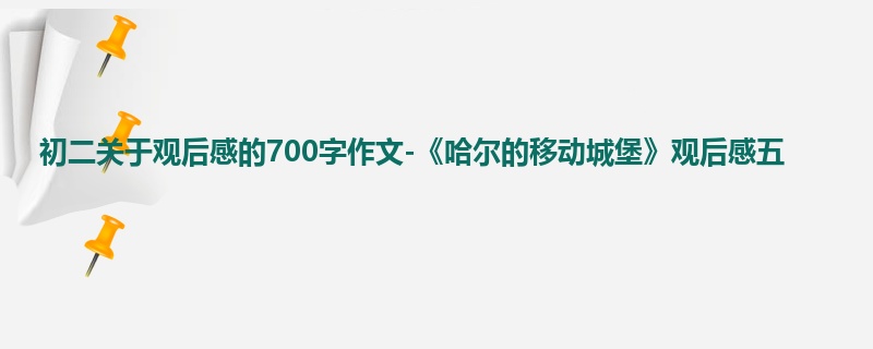 初二关于观后感的700字作文-《哈尔的移动城堡》观后感五