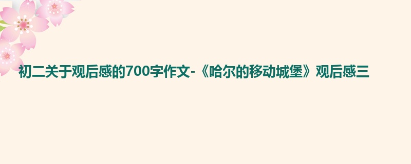 初二关于观后感的700字作文-《哈尔的移动城堡》观后感三