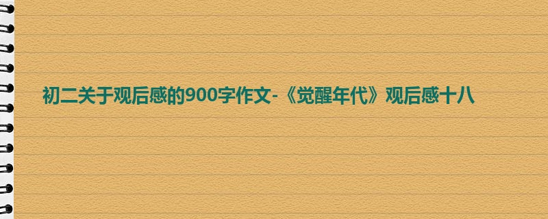 初二关于观后感的900字作文-《觉醒年代》观后感十八