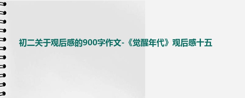 初二关于观后感的900字作文-《觉醒年代》观后感十五