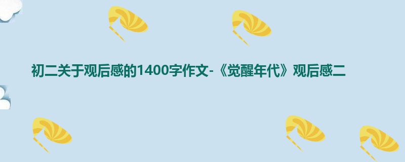 初二关于观后感的1400字作文-《觉醒年代》观后感二