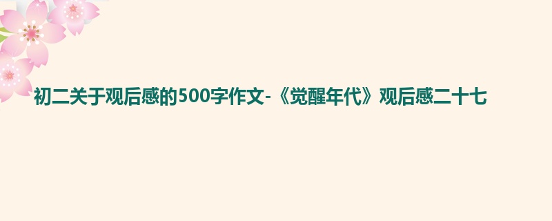 初二关于观后感的500字作文-《觉醒年代》观后感二十七