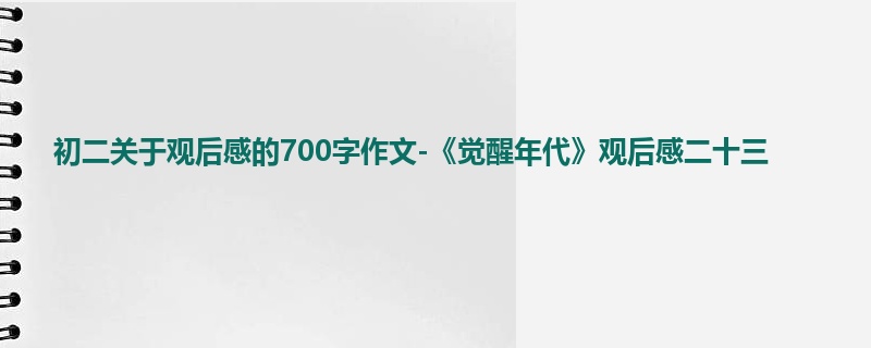 初二关于观后感的700字作文-《觉醒年代》观后感二十三