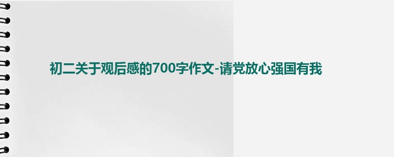 初二关于观后感的700字作文-请党放心强国有我