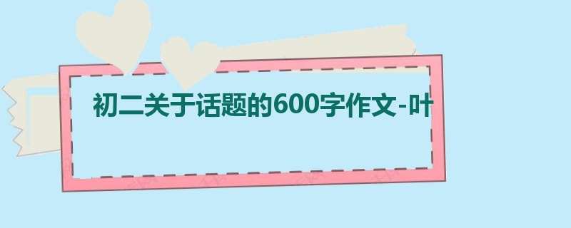 初二关于话题的600字作文-叶