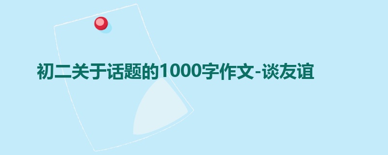 初二关于话题的1000字作文-谈友谊