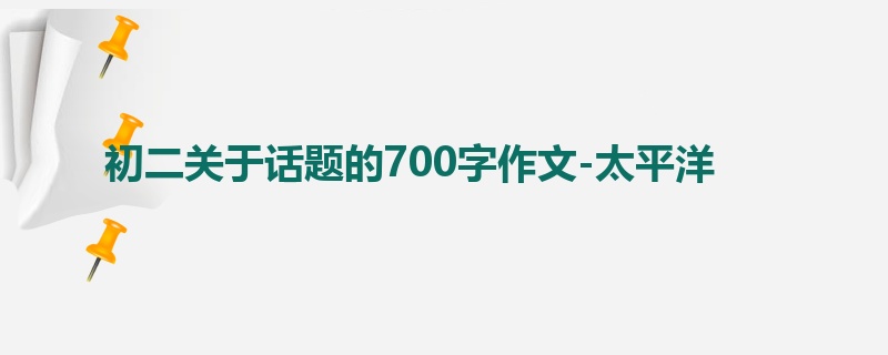 初二关于话题的700字作文-太平洋
