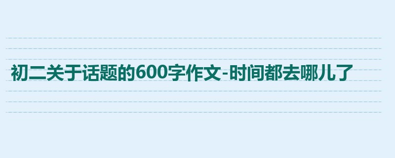 初二关于话题的600字作文-时间都去哪儿了