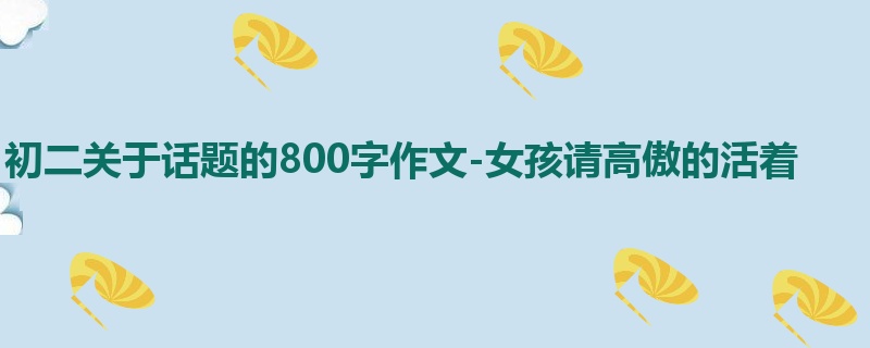 初二关于话题的800字作文-女孩请高傲的活着