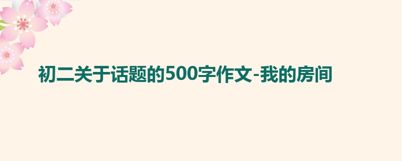 初二关于话题的500字作文-我的房间