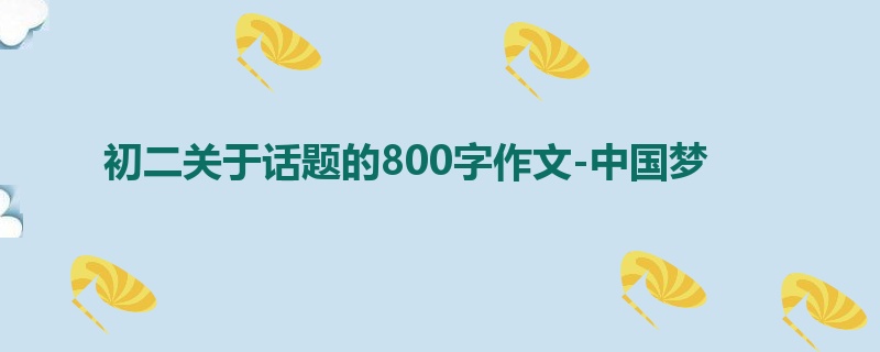 初二关于话题的800字作文-中国梦