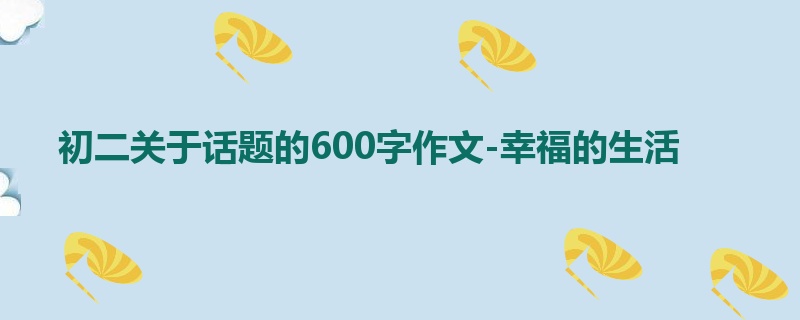 初二关于话题的600字作文-幸福的生活