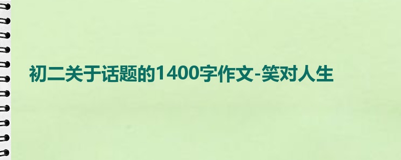 初二关于话题的1400字作文-笑对人生