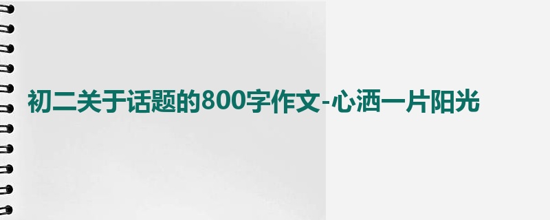 初二关于话题的800字作文-心洒一片阳光