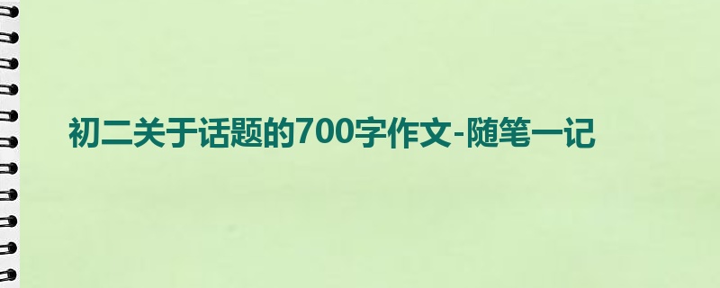 初二关于话题的700字作文-随笔一记