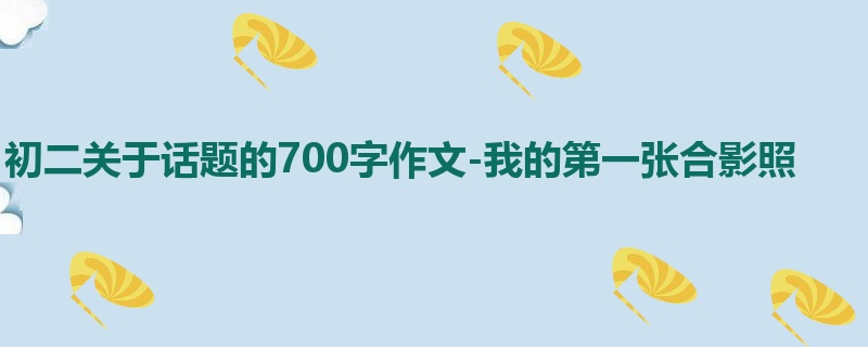 初二关于话题的700字作文-我的第一张合影照