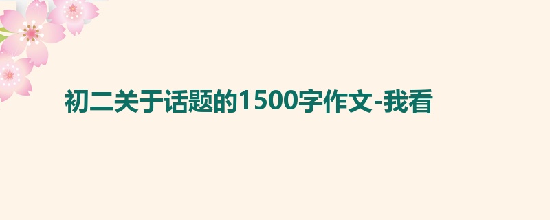 初二关于话题的1500字作文-我看
