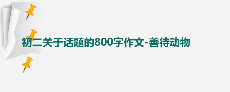初二关于话题的800字作文-善待动物