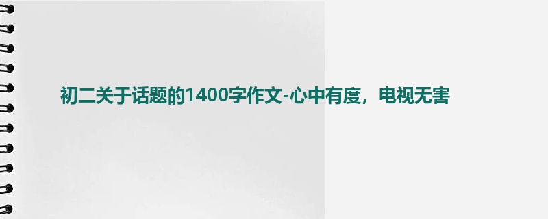 初二关于话题的1400字作文-心中有度,电视无害