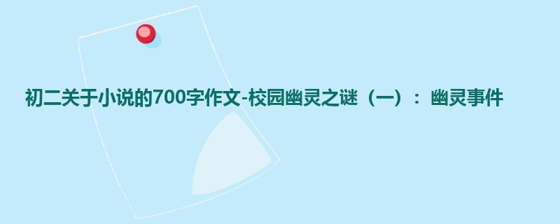 初二关于小说的700字作文-校园幽灵之谜(一):幽灵事件