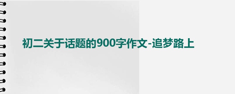 初二关于话题的900字作文-追梦路上