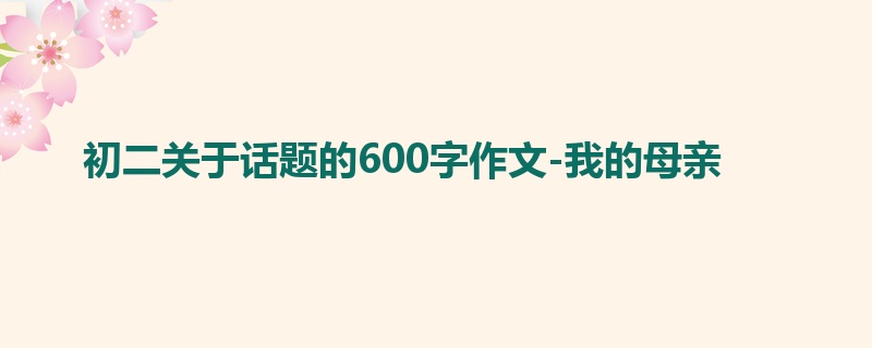 初二关于话题的600字作文-我的母亲
