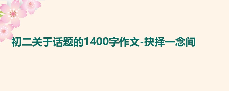 初二关于话题的1400字作文-抉择一念间