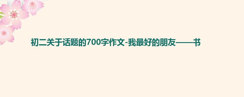 初二关于话题的700字作文-我最好的朋友——书
