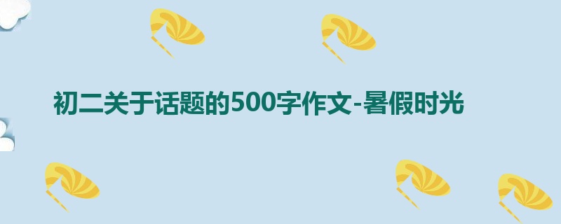 初二关于话题的500字作文-暑假时光