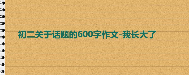 初二关于话题的600字作文-我长大了