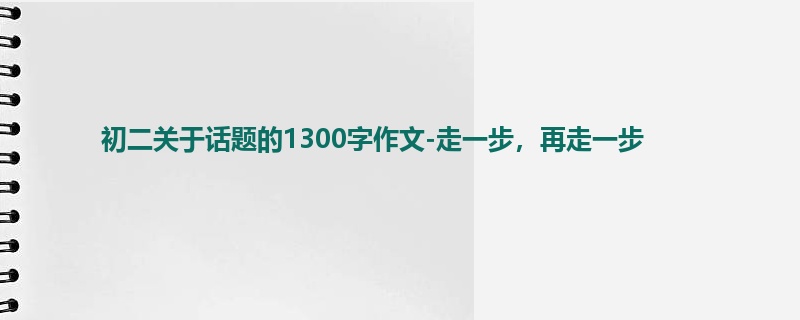 初二关于话题的1300字作文-走一步,再走一步