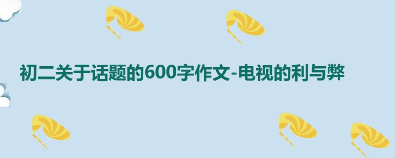 初二关于话题的600字作文-电视的利与弊