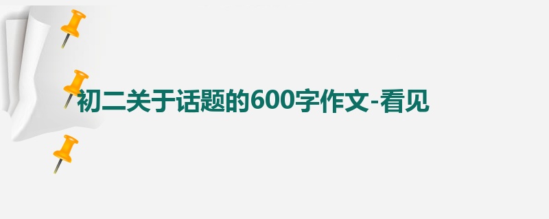初二关于话题的600字作文-看见