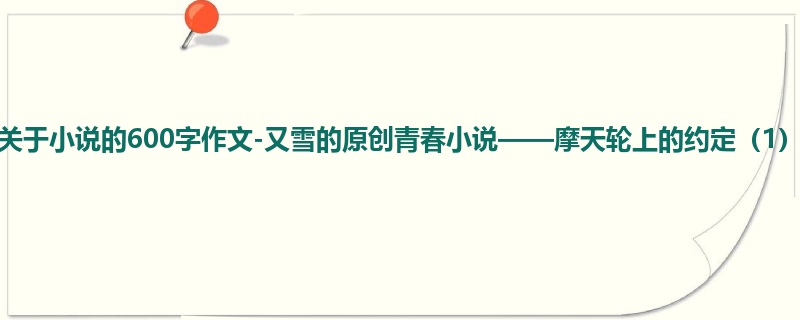 初二关于小说的600字作文-又雪的原创青春小说——摩天轮上的约定(1)
