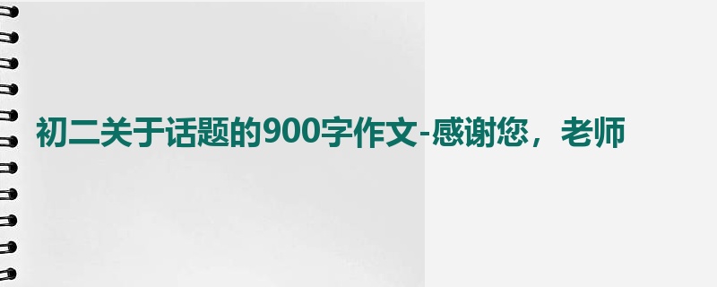 初二关于话题的900字作文-感谢您,老师