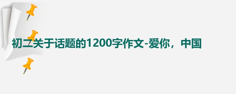 初二关于话题的1200字作文-爱你,中国