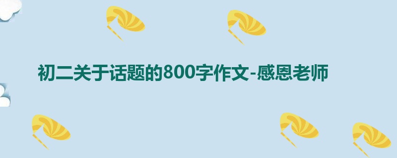 初二关于话题的800字作文-感恩老师